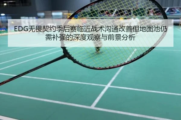 EDG无畏契约季后赛临近战术沟通改善但地图池仍需补强的深度观察与前景分析