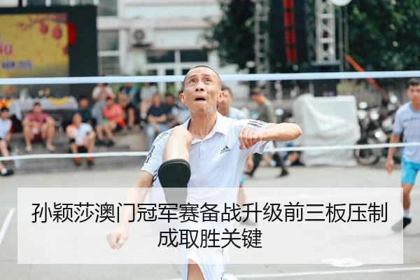 孙颖莎澳门冠军赛备战升级前三板压制成取胜关键