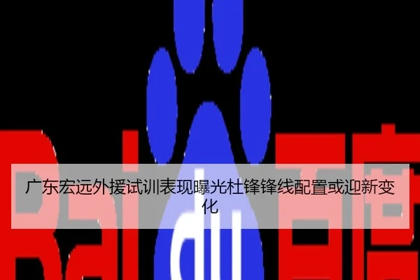 广东宏远外援试训表现曝光杜锋锋线配置或迎新变化