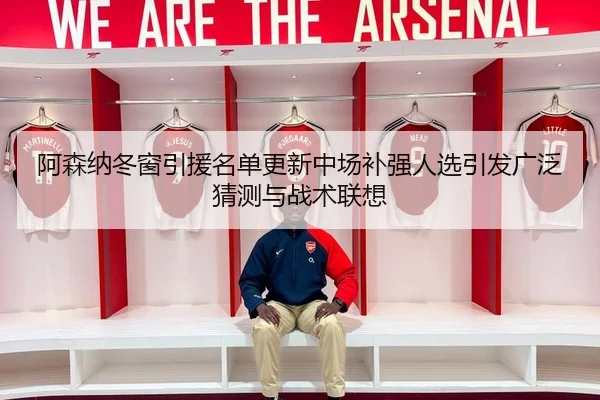 阿森纳冬窗引援名单更新中场补强人选引发广泛猜测与战术联想