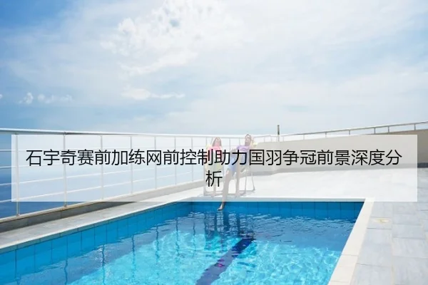 石宇奇赛前加练网前控制助力国羽争冠前景深度分析