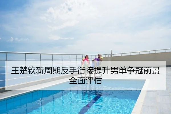 王楚钦新周期反手衔接提升男单争冠前景全面评估