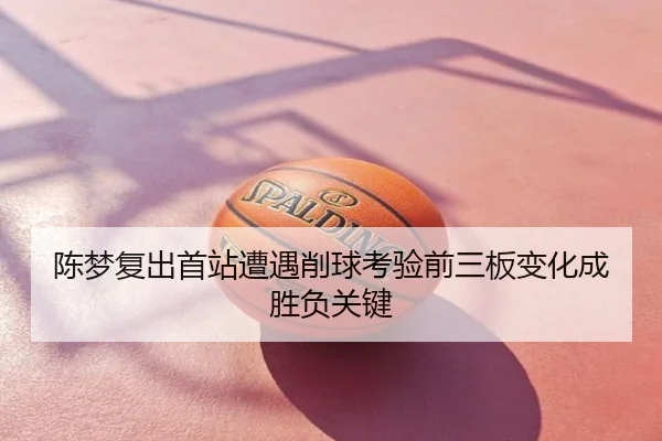 陈梦复出首站遭遇削球考验前三板变化成胜负关键